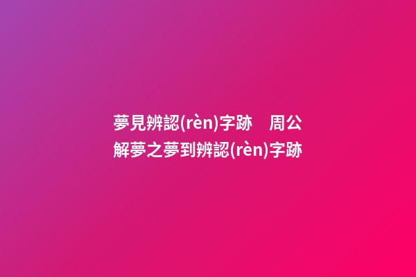 夢見辨認(rèn)字跡　周公解夢之夢到辨認(rèn)字跡